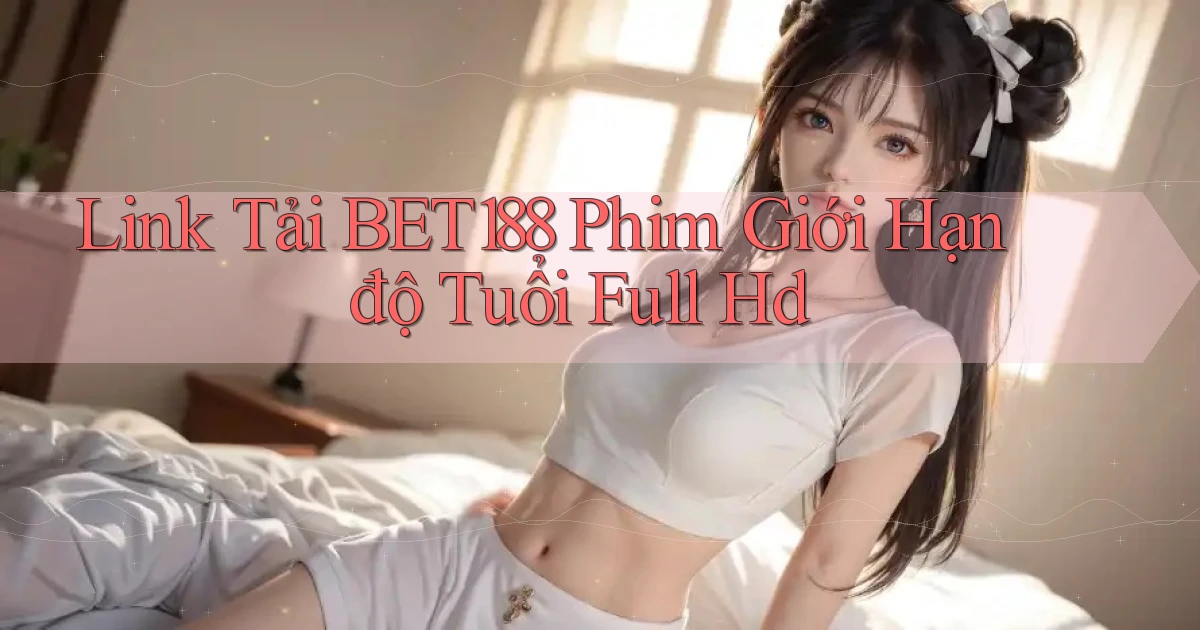 link tải bet188 phim giới hạn độ tuổi full hd