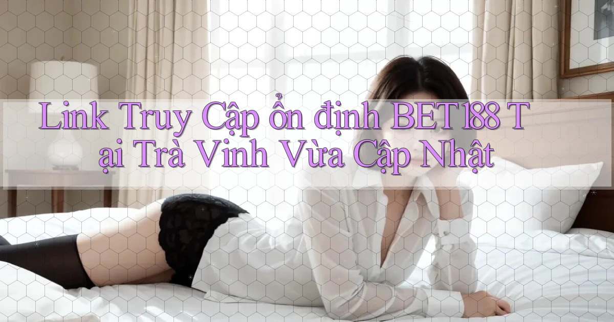 link truy cập ổn định bet188 tại Trà Vinh vừa cập nhật