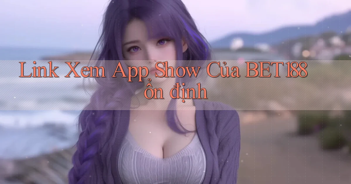 link xem app show của bet188 ổn định