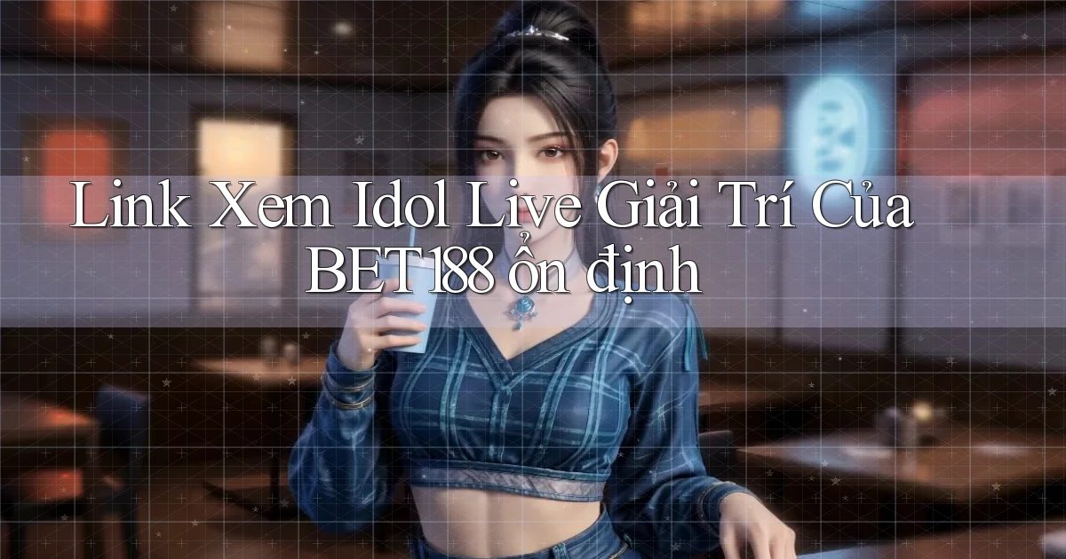 link xem idol live giải trí của bet188 ổn định