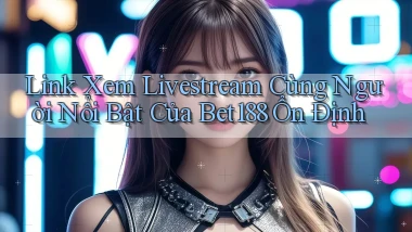 link xem livestream cùng người nổi bật của bet188 ổn định