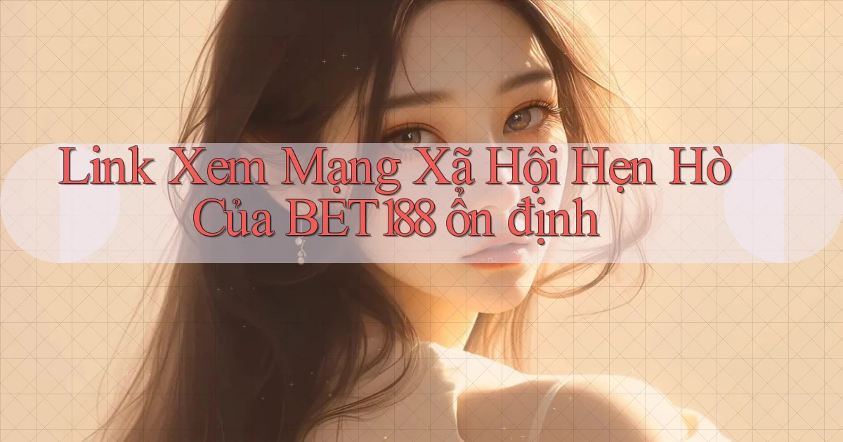 link xem mạng xã hội hẹn hò của bet188 ổn định
