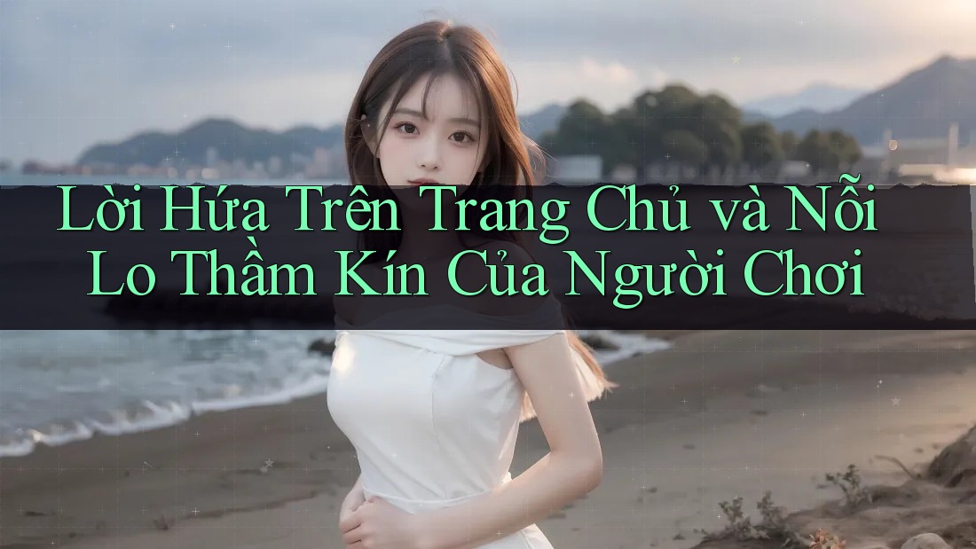 Lời Hứa Trên Trang Chủ và Nỗi Lo Thầm Kín Của Người Chơi Lời Hứa Trên Trang Chủ và Nỗi Lo Thầm Kín Của Người Chơi