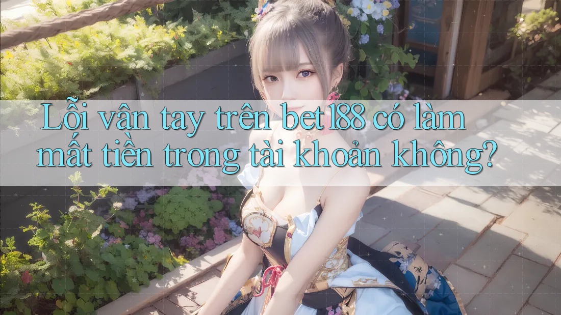 Lỗi vân tay trên bet188 có làm mất tiền trong tài khoản không? Lỗi vân tay trên bet188 có làm mất tiền trong tài khoản không?
