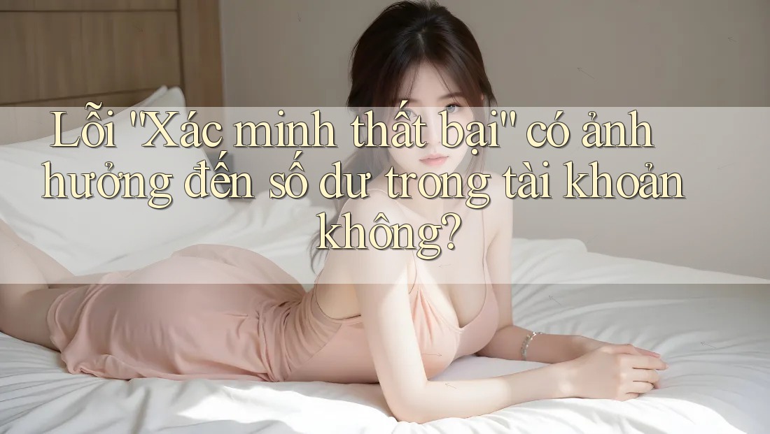 Lỗi “Xác minh thất bại” có ảnh hưởng đến số dư trong tài khoản không?