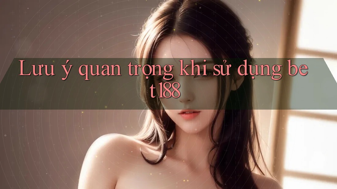 Lưu ý quan trọng khi sử dụng bet188