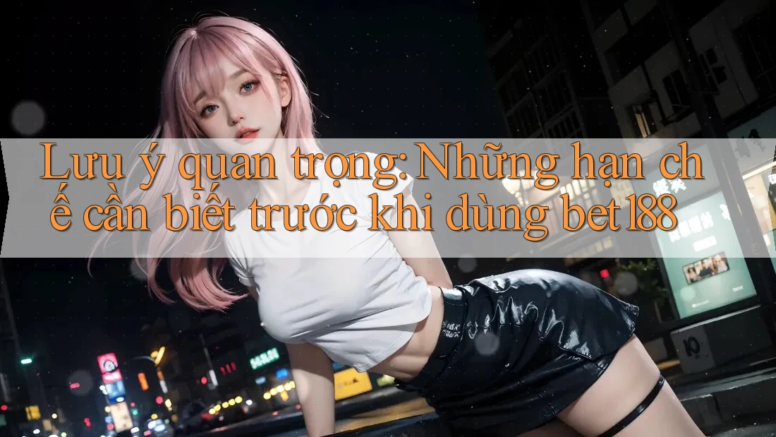 Lưu ý quan trọng: Những hạn chế cần biết trước khi dùng bet188