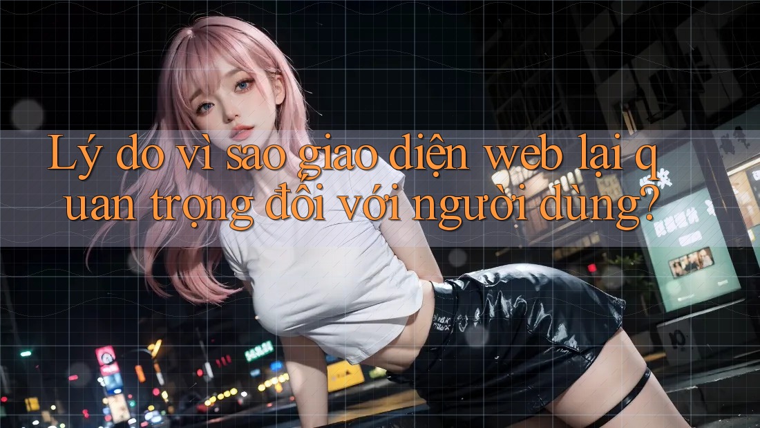 Lý do vì sao giao diện web lại quan trọng đối với người dùng?