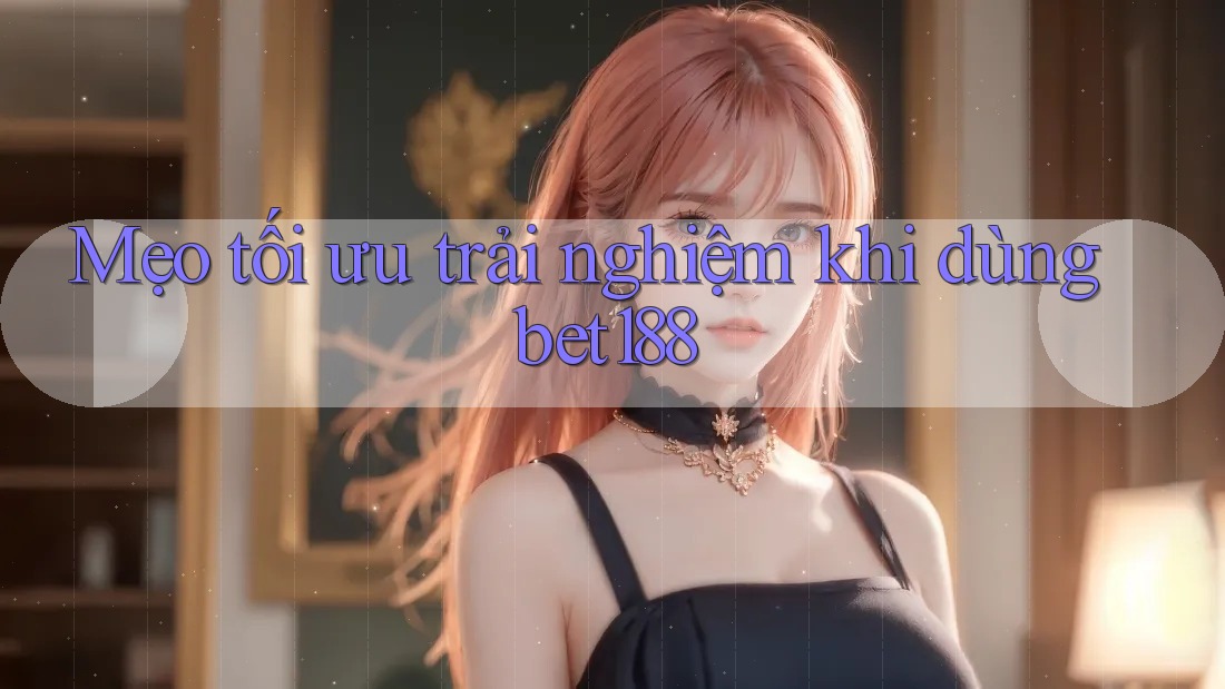 Mẹo tối ưu trải nghiệm khi dùng bet188