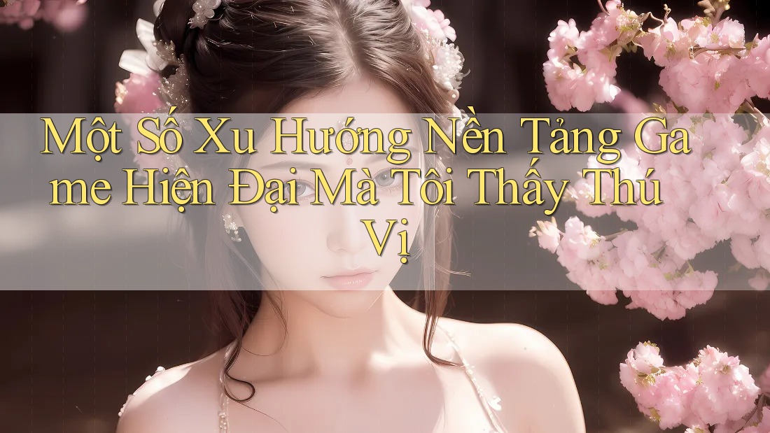 Một Số Xu Hướng Nền Tảng Game Hiện Đại Mà Tôi Thấy Thú Vị Một Số Xu Hướng Nền Tảng Game Hiện Đại Mà Tôi Thấy Thú Vị