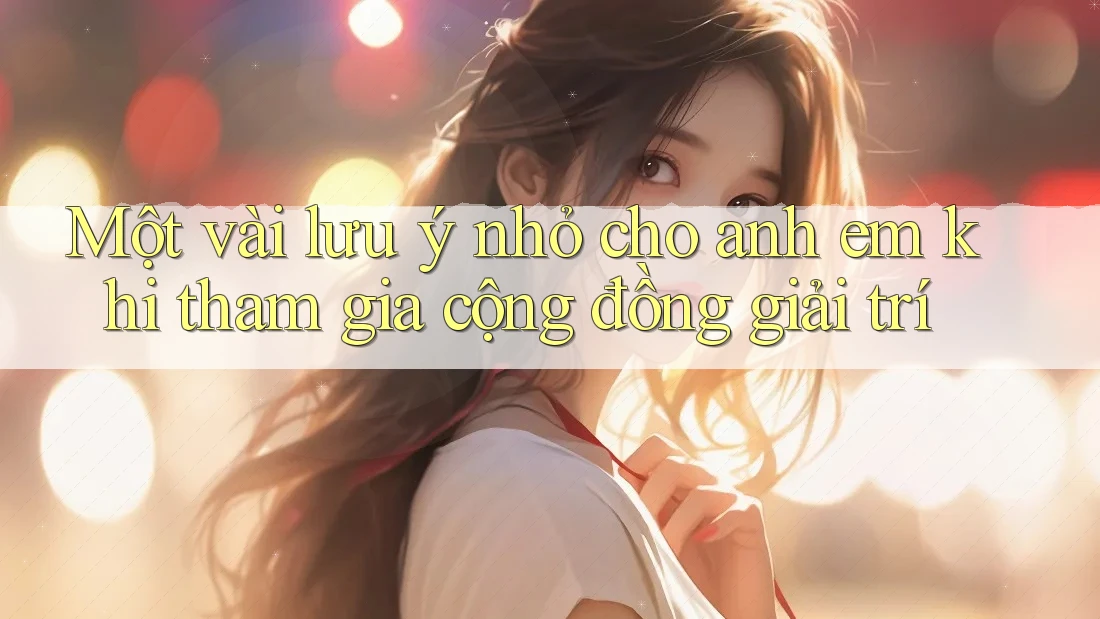 Một vài lưu ý nhỏ cho anh em khi tham gia cộng đồng giải trí
