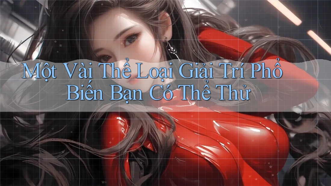 Một Vài Thể Loại Giải Trí Phổ Biến Bạn Có Thể Thử Một Vài Thể Loại Giải Trí Phổ Biến Bạn Có Thể Thử