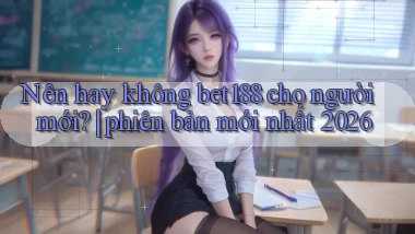 Nên hay không bet188 cho người mới phiên bản mới nhất 2026