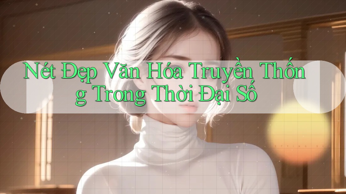 Nét Đẹp Văn Hóa Truyền Thống Trong Thời Đại Số Nét Đẹp Văn Hóa Truyền Thống Trong Thời Đại Số