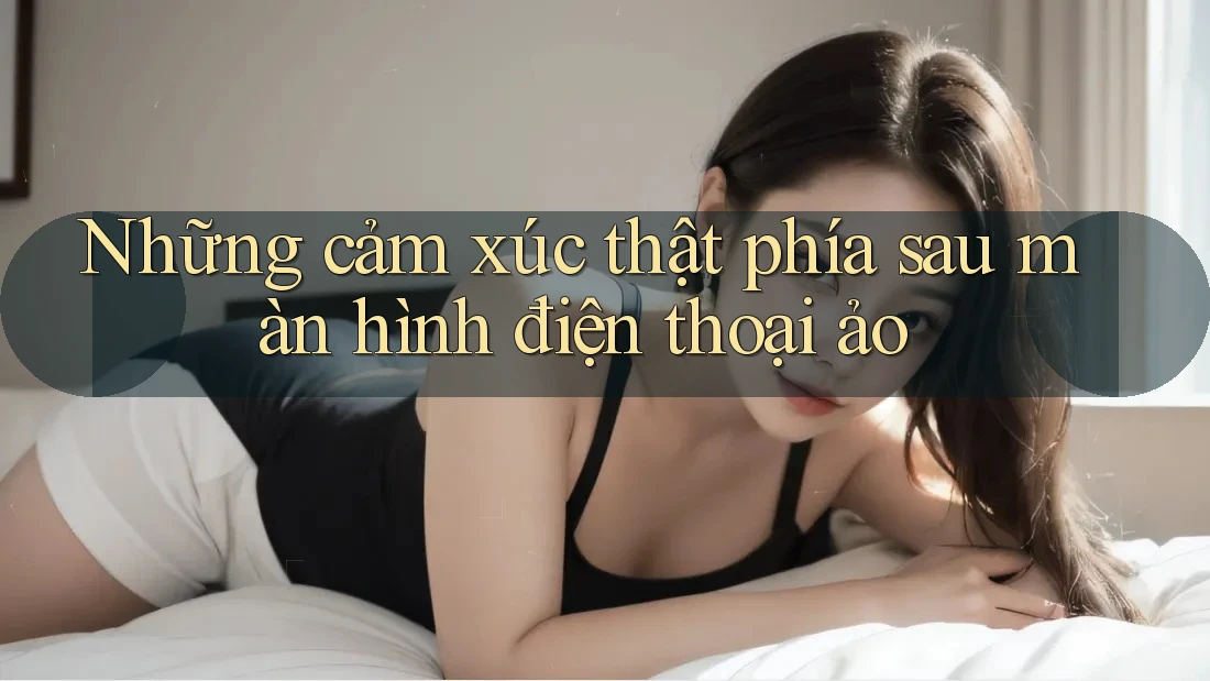 Những cảm xúc thật phía sau màn hình điện thoại ảo Những cảm xúc thật phía sau màn hình điện thoại ảo