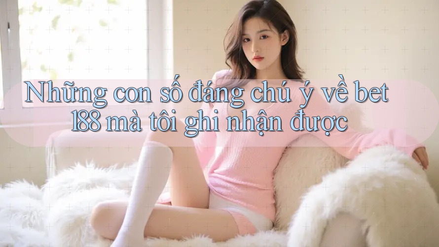 Những con số đáng chú ý về bet188 mà tôi ghi nhận được Những con số đáng chú ý về bet188 mà tôi ghi nhận được