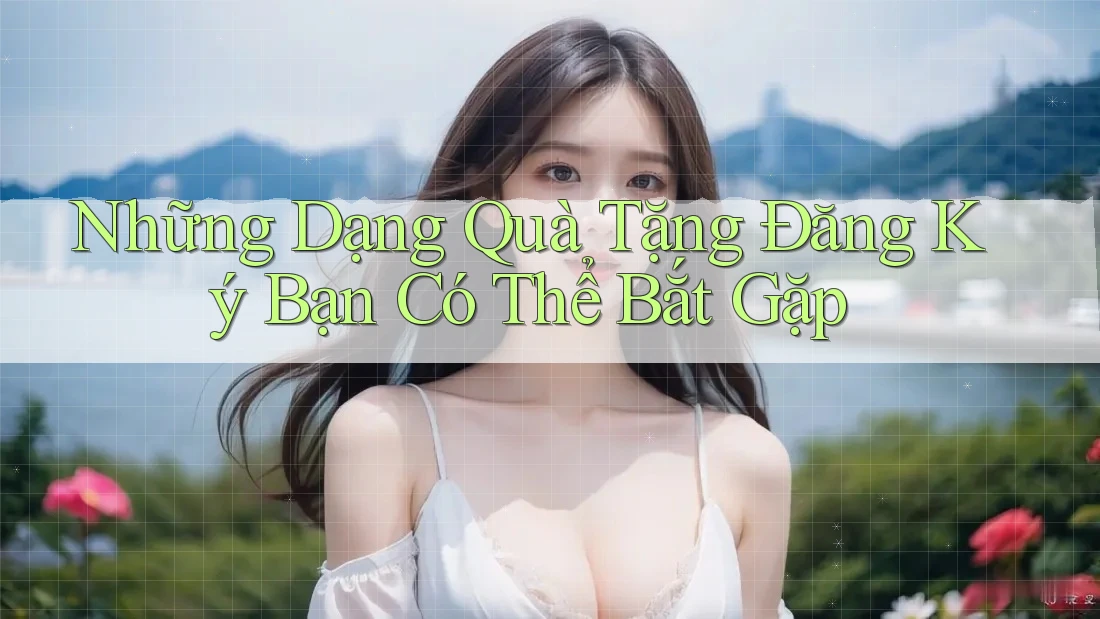 Những Dạng Quà Tặng Đăng Ký Bạn Có Thể Bắt Gặp