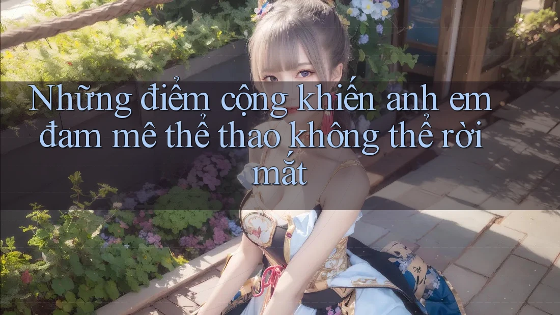 Những điểm cộng khiến anh em đam mê thể thao không thể rời mắt Những điểm cộng khiến anh em đam mê thể thao không thể rời mắt