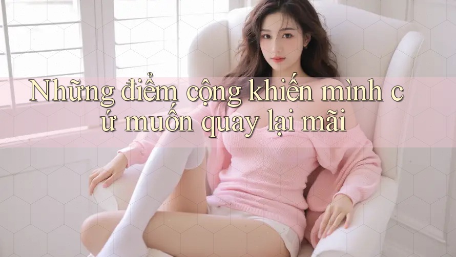 Những điểm cộng khiến mình cứ muốn quay lại mãi Những điểm cộng khiến mình cứ muốn quay lại mãi