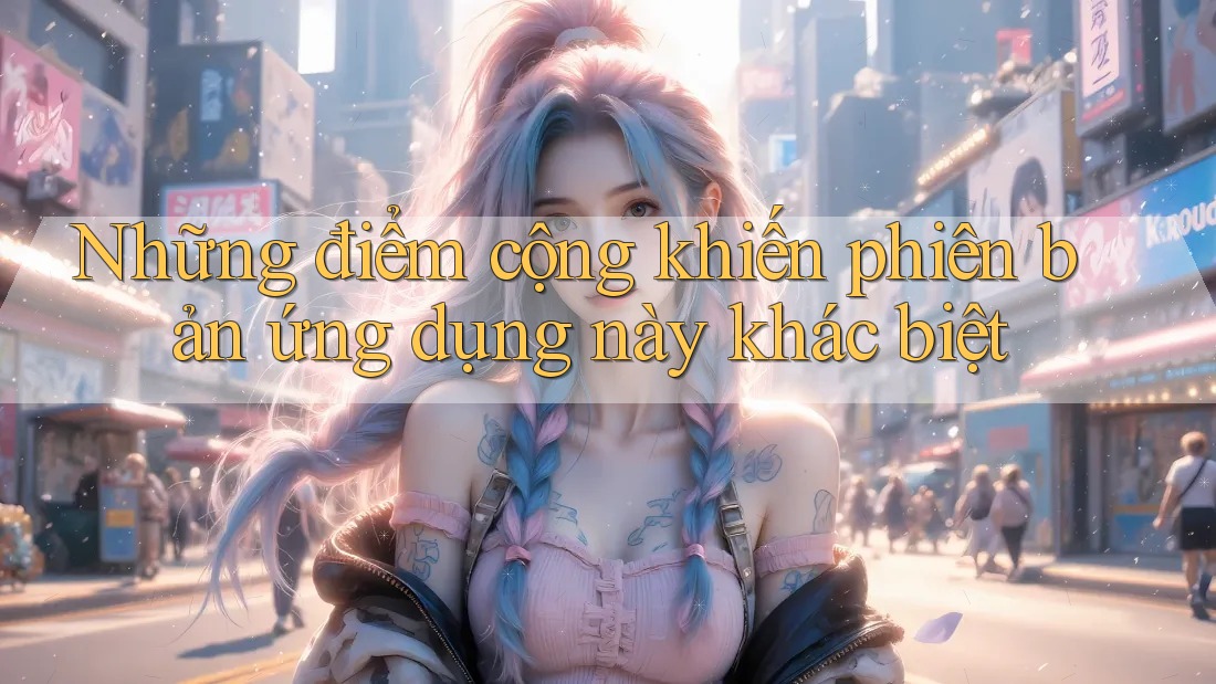 Những điểm cộng khiến phiên bản ứng dụng này khác biệt Những điểm cộng khiến phiên bản ứng dụng này khác biệt