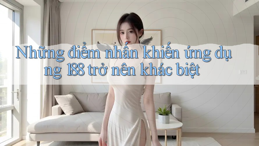 Những điểm nhấn khiến ứng dụng 188 trở nên khác biệt