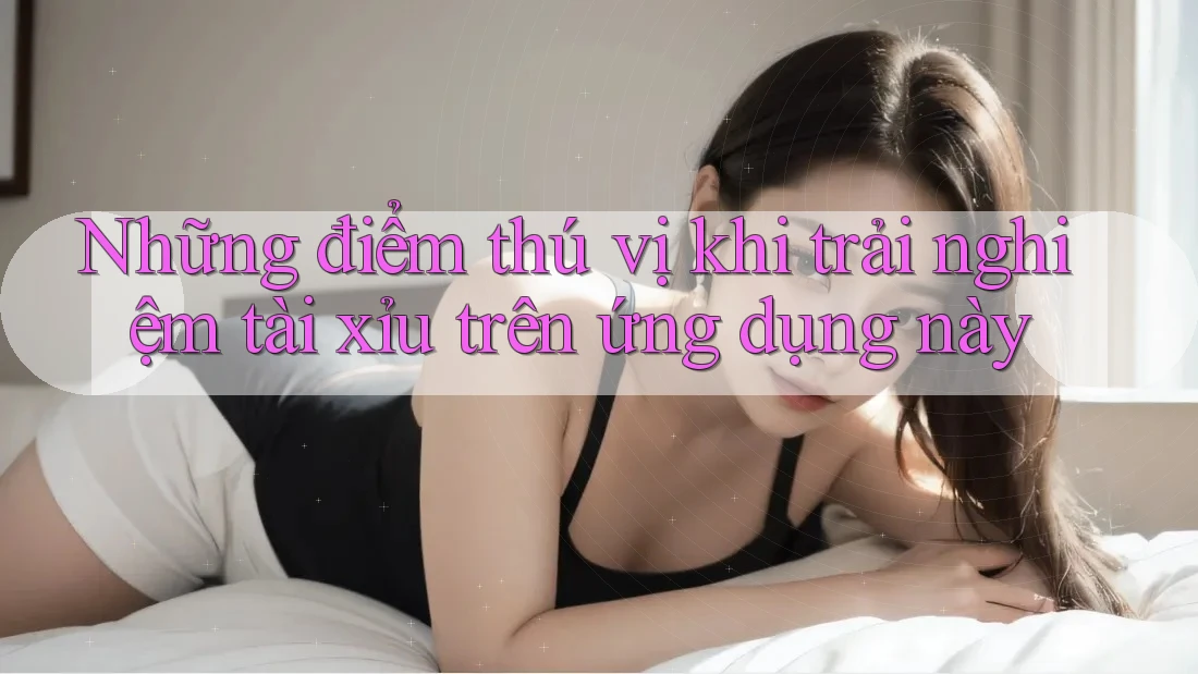 Những điểm thú vị khi trải nghiệm tài xỉu trên ứng dụng này Những điểm thú vị khi trải nghiệm tài xỉu trên ứng dụng này