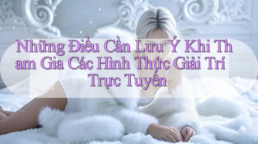 Những Điều Cần Lưu Ý Khi Tham Gia Các Hình Thức Giải Trí Trực Tuyến