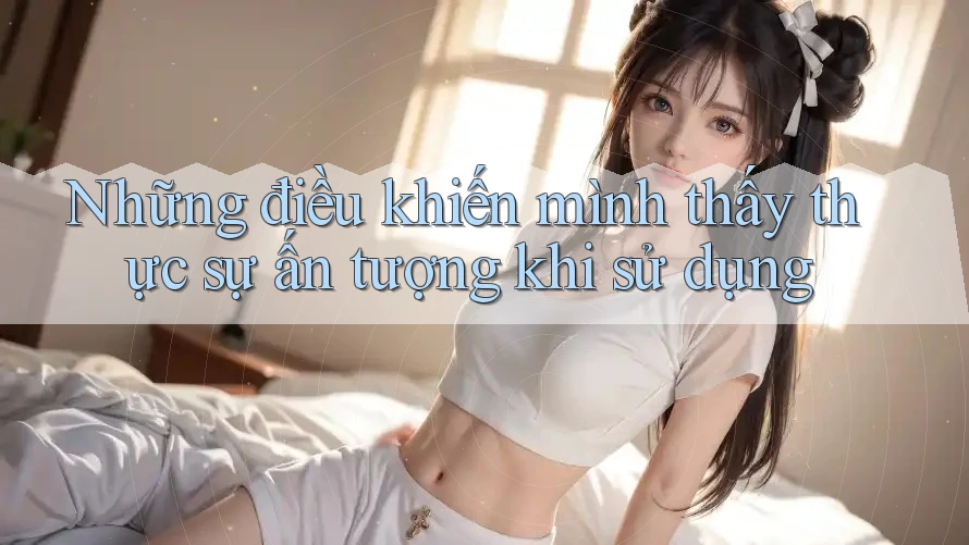 Những điều khiến mình thấy thực sự ấn tượng khi sử dụng