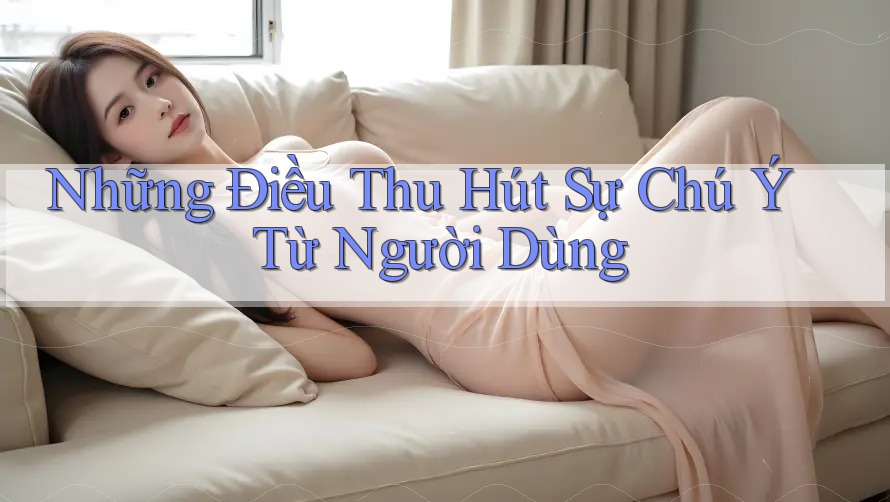 Những Điều Thu Hút Sự Chú Ý Từ Người Dùng Những Điều Thu Hút Sự Chú Ý Từ Người Dùng
