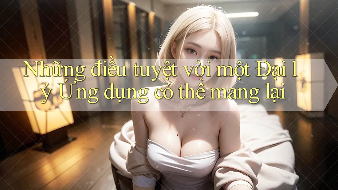 Những điều tuyệt vời một Đại lý Ứng dụng có thể mang lại