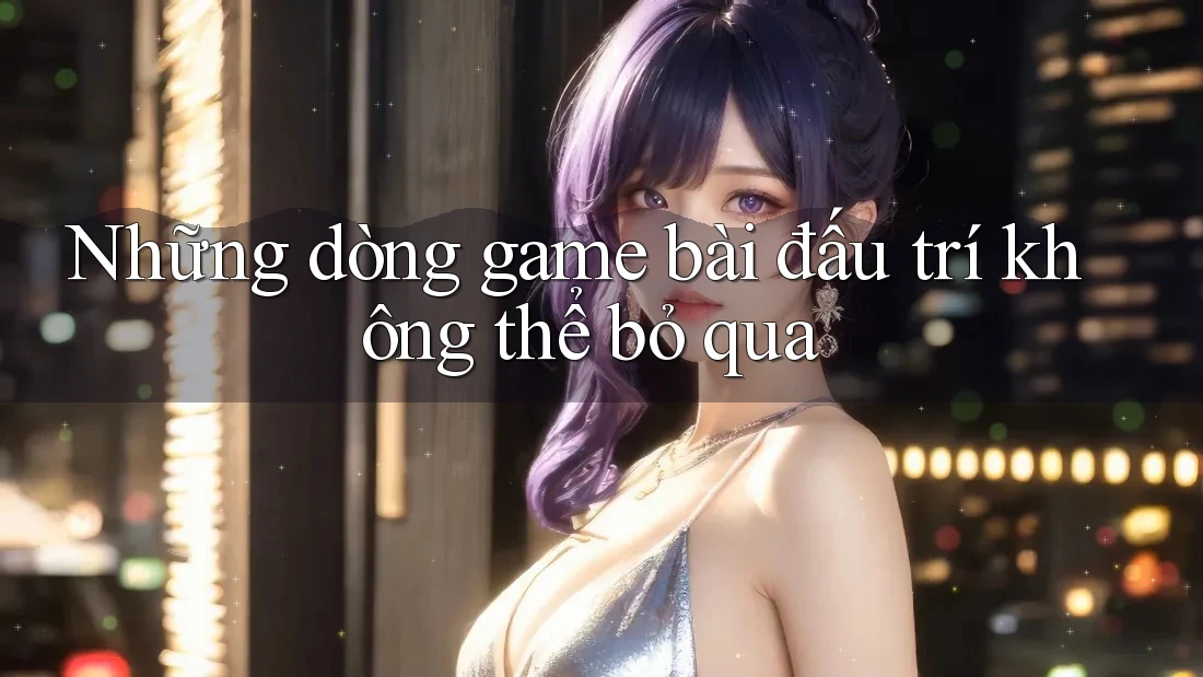 Những dòng game bài đấu trí không thể bỏ qua Những dòng game bài đấu trí không thể bỏ qua