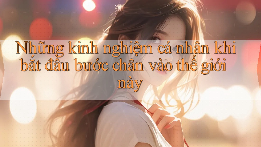 Những kinh nghiệm cá nhân khi bắt đầu bước chân vào thế giới này Những kinh nghiệm cá nhân khi bắt đầu bước chân vào thế giới này