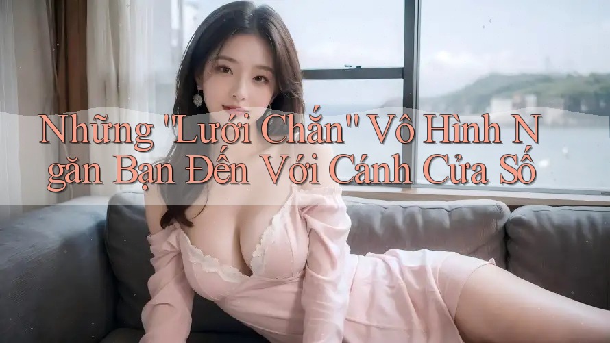 Những “Lưới Chắn” Vô Hình Ngăn Bạn Đến Với Cánh Cửa Số Những “Lưới Chắn” Vô Hình Ngăn Bạn Đến Với Cánh Cửa Số