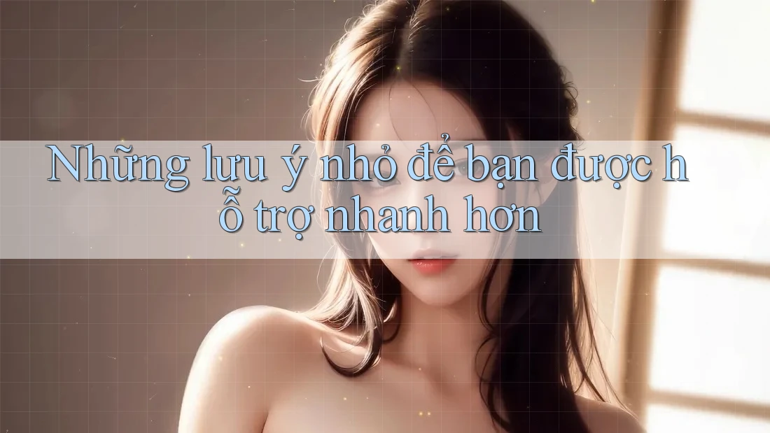 Những lưu ý nhỏ để bạn được hỗ trợ nhanh hơn