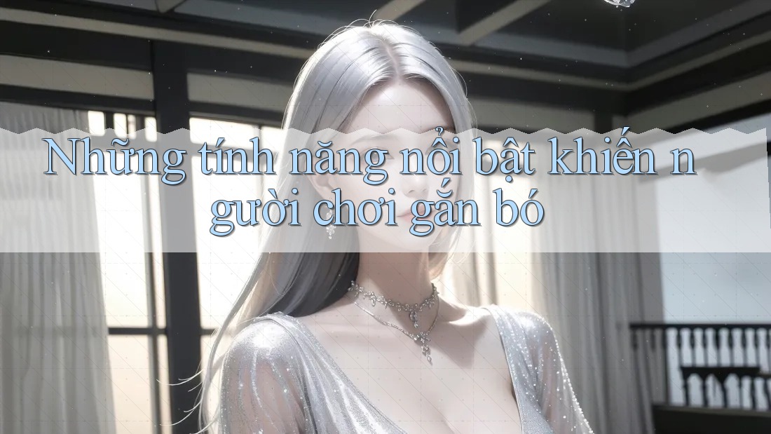 Những tính năng nổi bật khiến người chơi gắn bó Những tính năng nổi bật khiến người chơi gắn bó