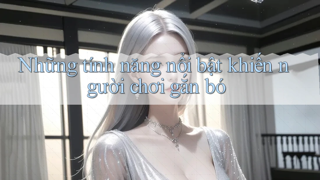 Những tính năng nổi bật khiến người chơi gắn bó Những tính năng nổi bật khiến người chơi gắn bó