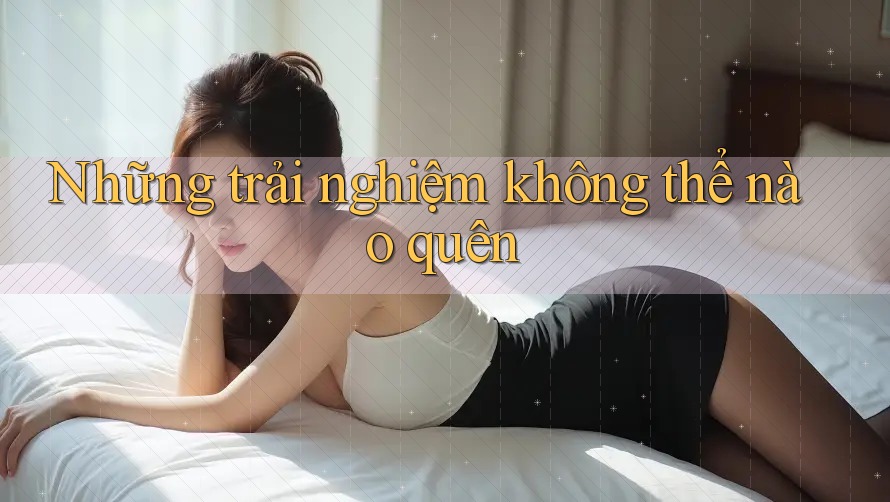 Những trải nghiệm không thể nào quên Những trải nghiệm không thể nào quên