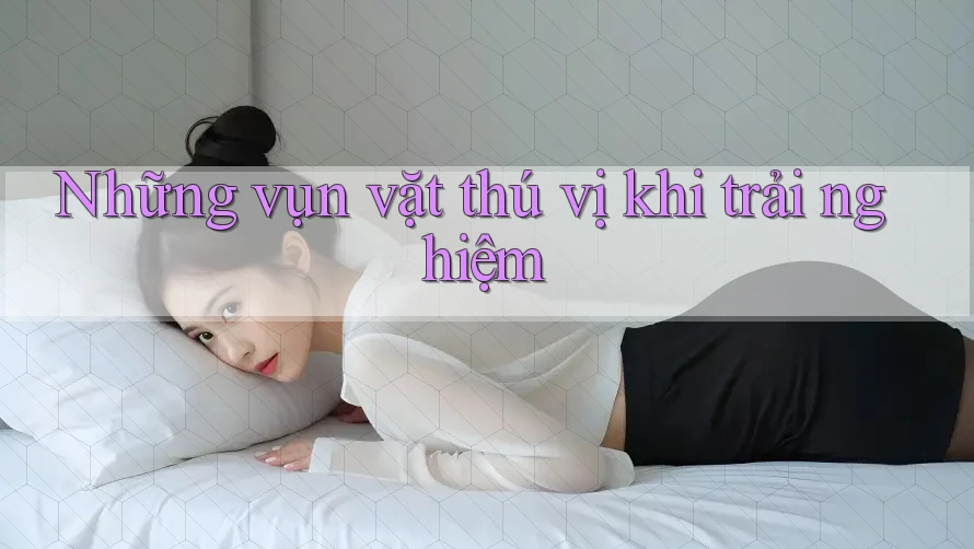 Những vụn vặt thú vị khi trải nghiệm Những vụn vặt thú vị khi trải nghiệm
