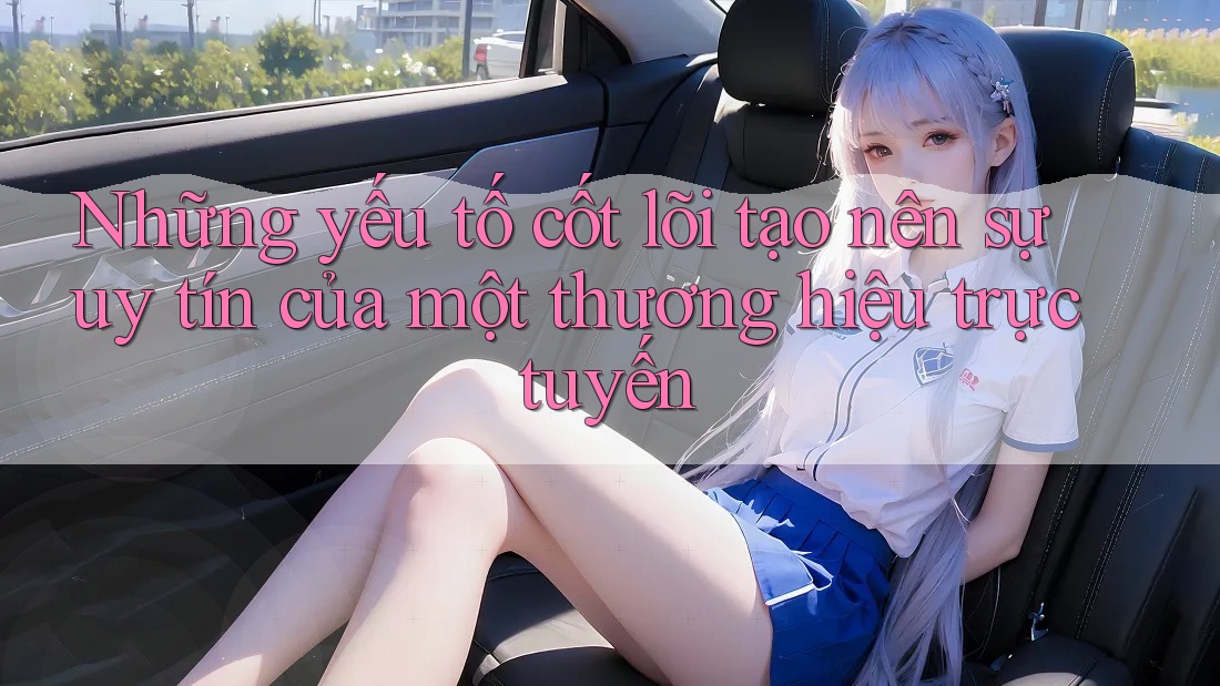 Những yếu tố cốt lõi tạo nên sự uy tín của một thương hiệu trực tuyến Những yếu tố cốt lõi tạo nên sự uy tín của một thương hiệu trực tuyến