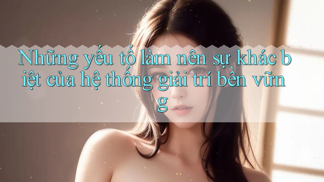 Những yếu tố làm nên sự khác biệt của hệ thống giải trí bền vững Những yếu tố làm nên sự khác biệt của hệ thống giải trí bền vững