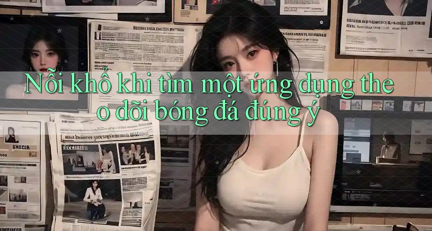 Nỗi khổ khi tìm một ứng dụng theo dõi bóng đá đúng ý Nỗi khổ khi tìm một ứng dụng theo dõi bóng đá đúng ý