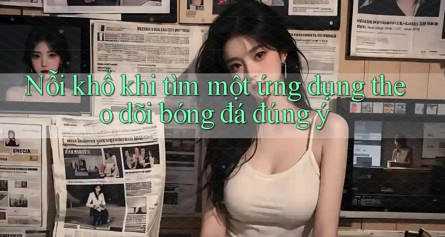 Nỗi khổ khi tìm một ứng dụng theo dõi bóng đá đúng ý Nỗi khổ khi tìm một ứng dụng theo dõi bóng đá đúng ý