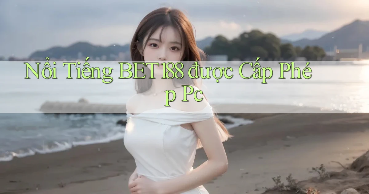 nổi tiếng bet188 được cấp phép pc
