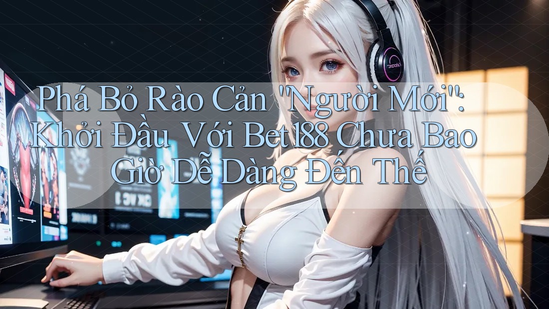 Phá Bỏ Rào Cản “Người Mới”: Khởi Đầu Với Bet188 Chưa Bao Giờ Dễ Dàng Đến Thế Phá Bỏ Rào Cản “Người Mới”: Khởi Đầu Với Bet188 Chưa Bao Giờ Dễ Dàng Đến Thế