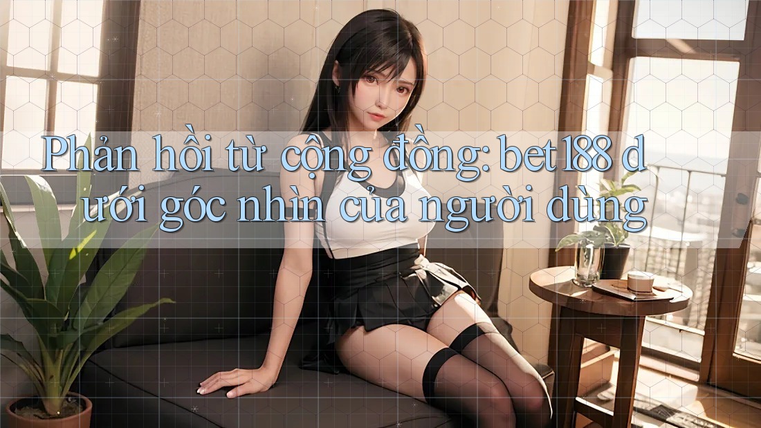 Phản hồi từ cộng đồng: bet188 dưới góc nhìn của người dùng