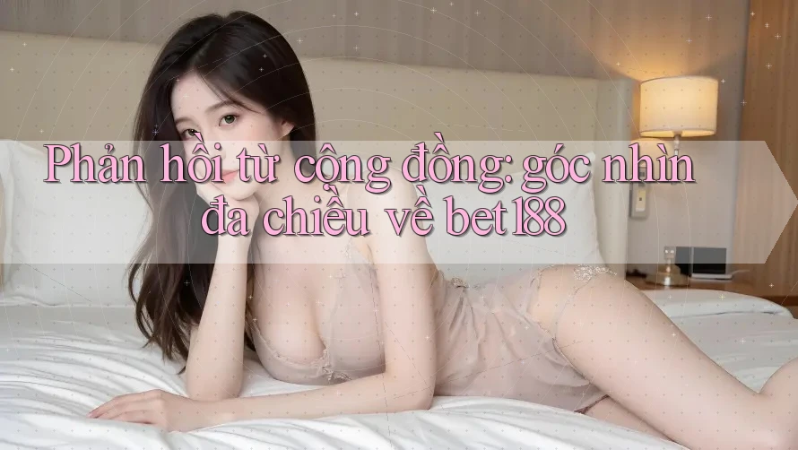 Phản hồi từ cộng đồng: góc nhìn đa chiều về bet188 Phản hồi từ cộng đồng: góc nhìn đa chiều về bet188