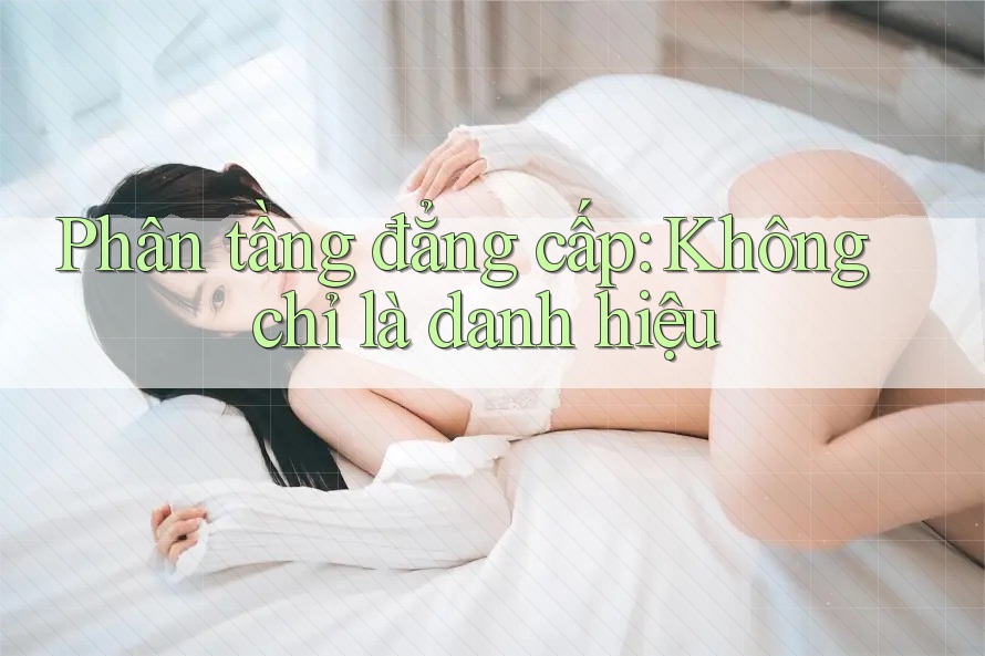 Phân tầng đẳng cấp: Không chỉ là danh hiệu Phân tầng đẳng cấp: Không chỉ là danh hiệu