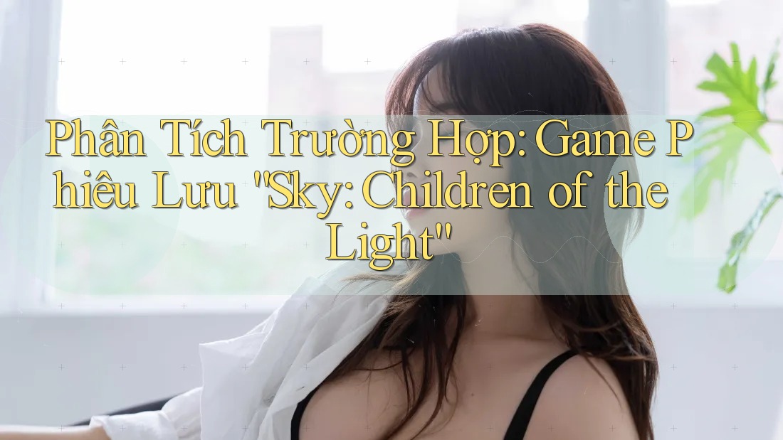 Phân Tích Trường Hợp: Game Phiêu Lưu “Sky: Children of the Light” Phân Tích Trường Hợp: Game Phiêu Lưu “Sky: Children of the Light”