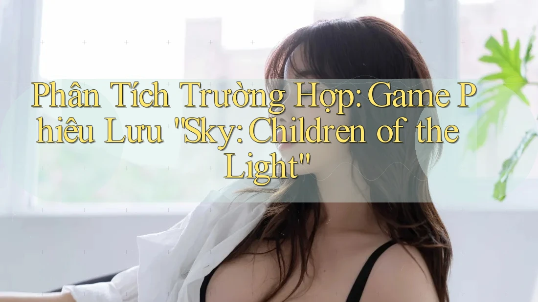 Phân Tích Trường Hợp: Game Phiêu Lưu “Sky: Children of the Light” Phân Tích Trường Hợp: Game Phiêu Lưu “Sky: Children of the Light”