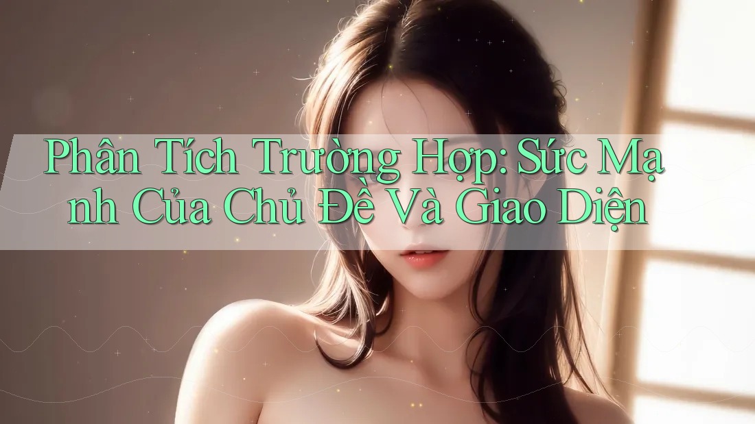 Phân Tích Trường Hợp: Sức Mạnh Của Chủ Đề Và Giao Diện Phân Tích Trường Hợp: Sức Mạnh Của Chủ Đề Và Giao Diện